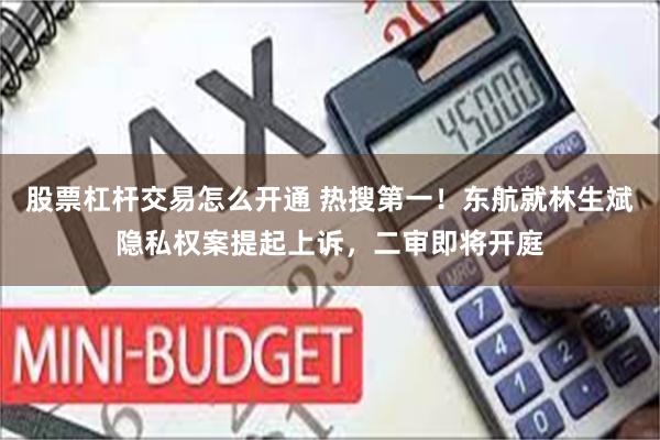 股票杠杆交易怎么开通 热搜第一！东航就林生斌隐私权案提起上诉，二审即将开庭