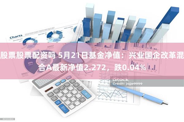 股票股票配资吗 5月21日基金净值：兴业国企改革混合A最新净值2.272，跌0.04%