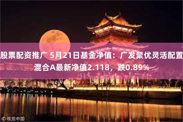 股票配资推广 5月21日基金净值：广发聚优灵活配置混合A最新净值2.118，跌0.89%