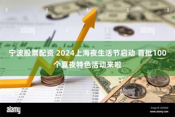 宁波股票配资 2024上海夜生活节启动 首批100个夏夜特色活动来啦