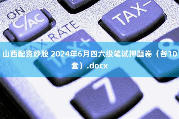 山西配资炒股 2024年6月四六级笔试押题卷（各10套）.docx