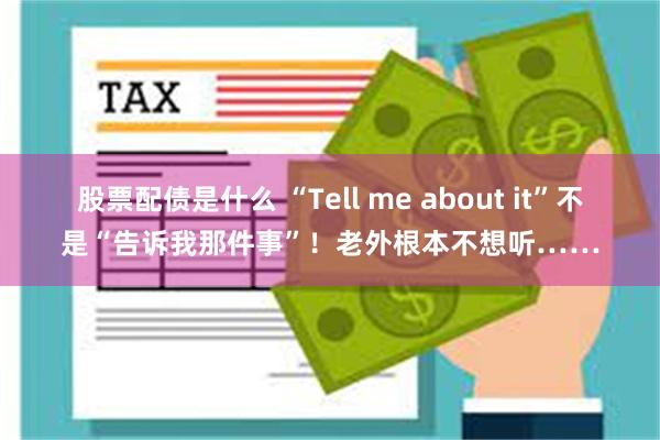 股票配债是什么 “Tell me about it”不是“告诉我那件事”！老外根本不想听……