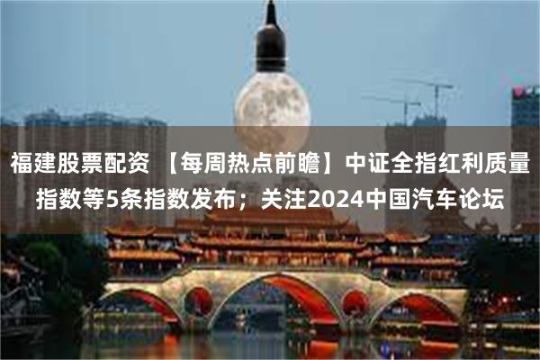 福建股票配资 【每周热点前瞻】中证全指红利质量指数等5条指数发布；关注2024中国汽车论坛