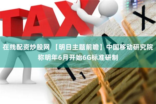 在线配资炒股网 【明日主题前瞻】中国移动研究院称明年6月开始6G标准研制