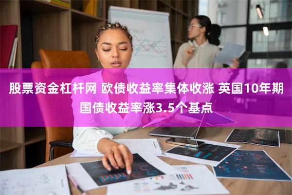 股票资金杠杆网 欧债收益率集体收涨 英国10年期国债收益率涨3.5个基点