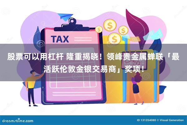 股票可以用杠杆 隆重揭晓！领峰贵金属蝉联「最活跃伦敦金银交易商」奖项！