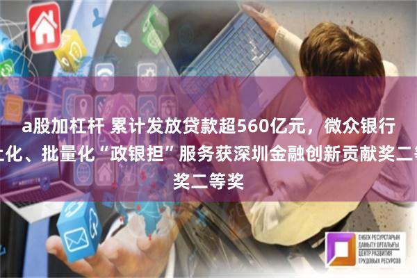 a股加杠杆 累计发放贷款超560亿元，微众银行线上化、批量化“政银担”服务获深圳金融创新贡献奖二等奖