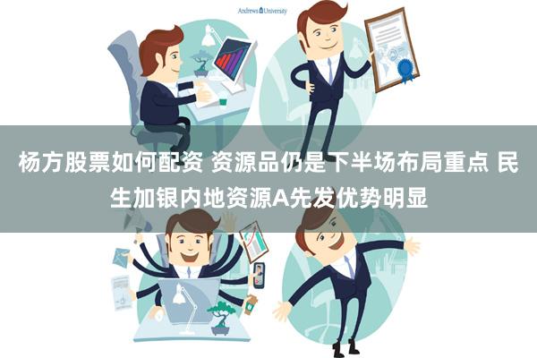 杨方股票如何配资 资源品仍是下半场布局重点 民生加银内地资源A先发优势明显