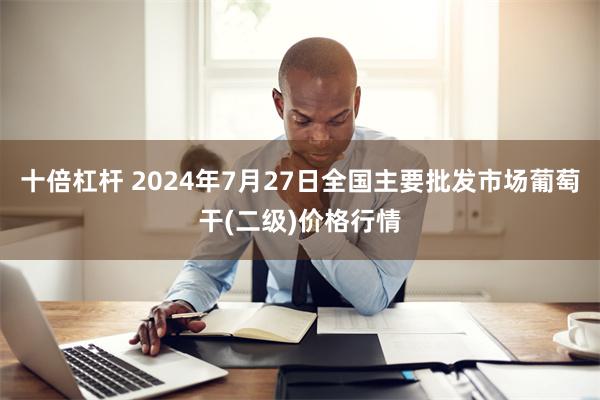 十倍杠杆 2024年7月27日全国主要批发市场葡萄干(二级)价格行情