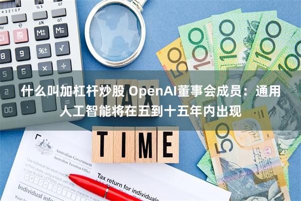 什么叫加杠杆炒股 OpenAI董事会成员：通用人工智能将在五到十五年内出现