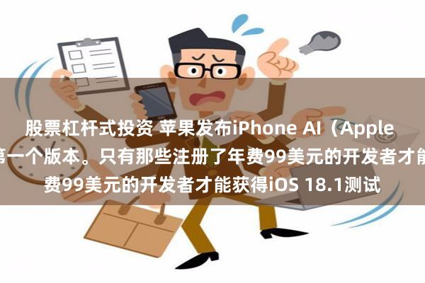 股票杠杆式投资 苹果发布iPhone AI（Apple Intelligence）的第一个版本。只有那些注册了年费99美元的开发者才能获得iOS 18.1测试