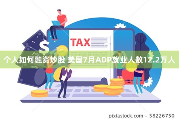 个人如何融资炒股 美国7月ADP就业人数12.2万人