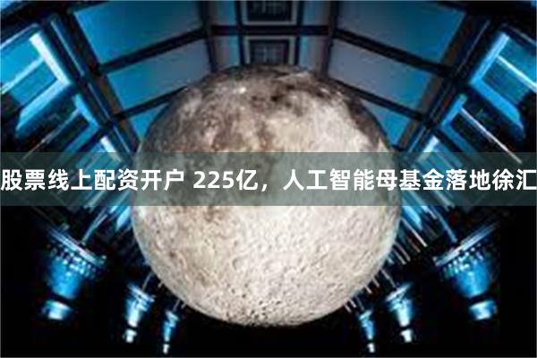 股票线上配资开户 225亿，人工智能母基金落地徐汇