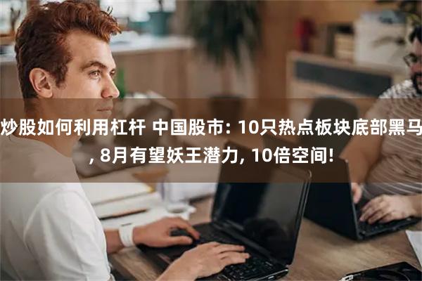 炒股如何利用杠杆 中国股市: 10只热点板块底部黑马, 8月有望妖王潜力, 10倍空间!