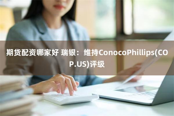 期货配资哪家好 瑞银：维持ConocoPhillips(COP.US)评级