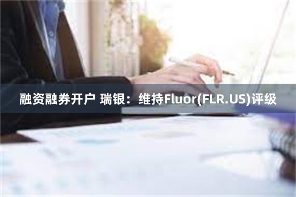 融资融券开户 瑞银：维持Fluor(FLR.US)评级