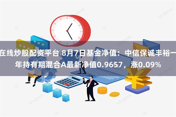 在线炒股配资平台 8月7日基金净值：中信保诚丰裕一年持有期混合A最新净值0.9657，涨0.09%