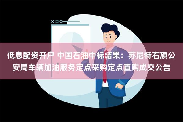 低息配资开户 中国石油中标结果：苏尼特右旗公安局车辆加油服务定点采购定点直购成交公告