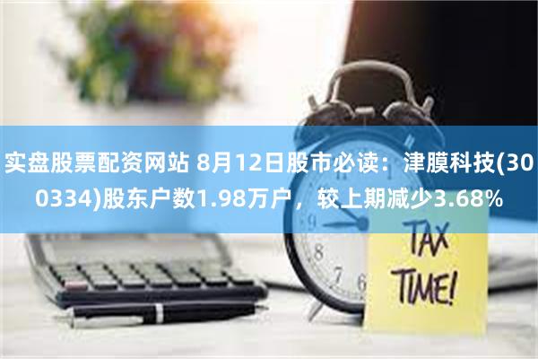 实盘股票配资网站 8月12日股市必读：津膜科技(300334)股东户数1.98万户，较上期减少3.68%