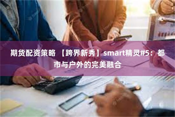 期货配资策略 【跨界新秀】smart精灵#5：都市与户外的完美融合