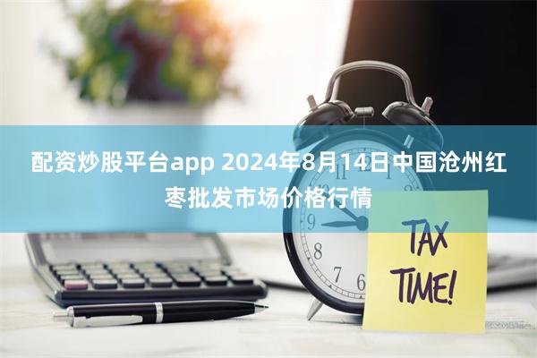 配资炒股平台app 2024年8月14日中国沧州红枣批发市场价格行情