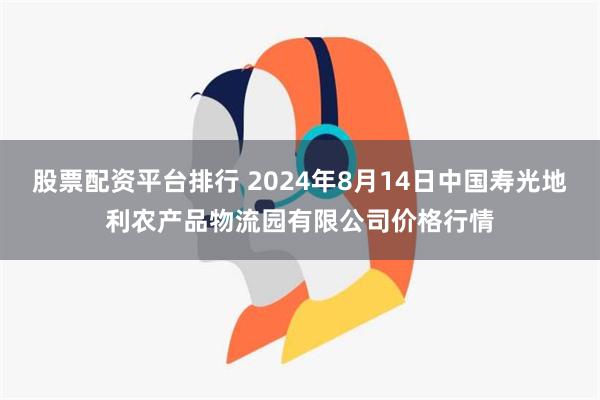 股票配资平台排行 2024年8月14日中国寿光地利农产品物流园有限公司价格行情