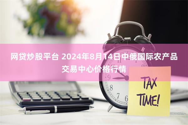 网贷炒股平台 2024年8月14日中俄国际农产品交易中心价格行情