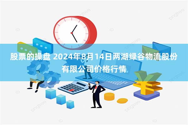 股票的操盘 2024年8月14日两湖绿谷物流股份有限公司价格行情