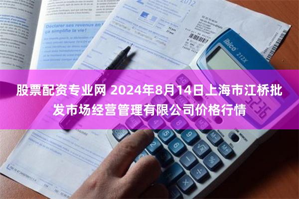 股票配资专业网 2024年8月14日上海市江桥批发市场经营管理有限公司价格行情