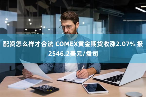 配资怎么样才合法 COMEX黄金期货收涨2.07% 报2546.2美元/盎司