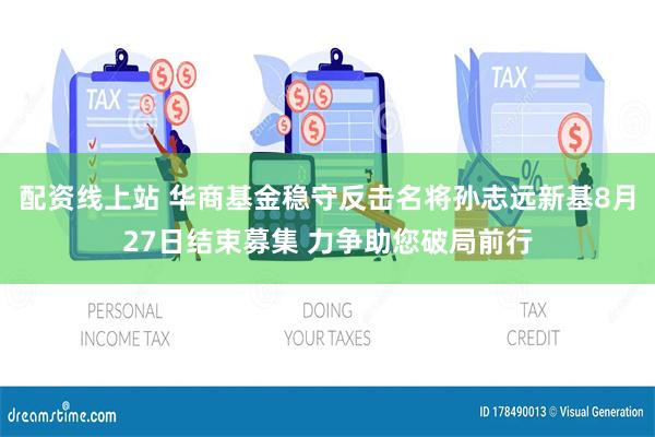 配资线上站 华商基金稳守反击名将孙志远新基8月27日结束募集 力争助您破局前行