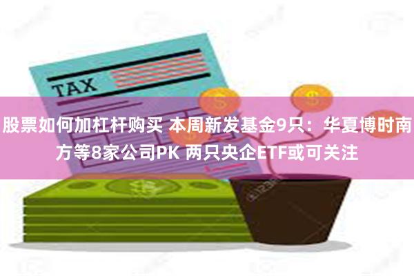 股票如何加杠杆购买 本周新发基金9只：华夏博时南方等8家公司PK 两只央企ETF或可关注