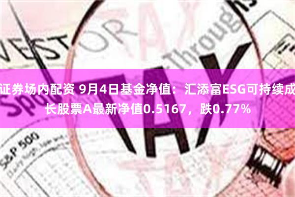 证券场内配资 9月4日基金净值：汇添富ESG可持续成长股票A最新净值0.5167，跌0.77%