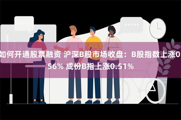 如何开通股票融资 沪深B股市场收盘：B股指数上涨0.56% 成份B指上涨0.51%