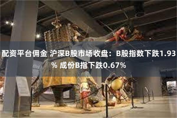 配资平台佣金 沪深B股市场收盘：B股指数下跌1.93% 成份B指下跌0.67%