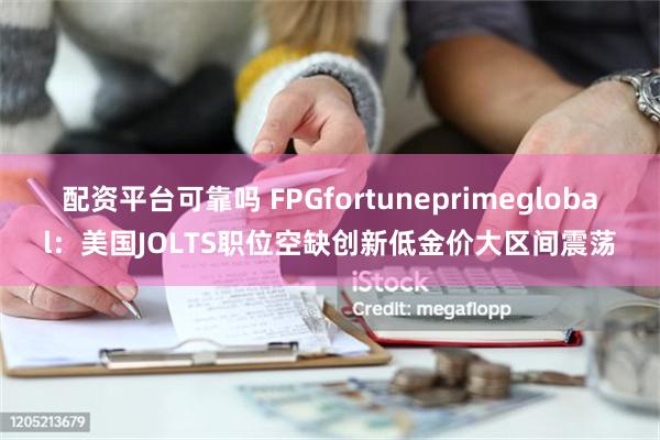 配资平台可靠吗 FPGfortuneprimeglobal：美国JOLTS职位空缺创新低金价大区间震荡