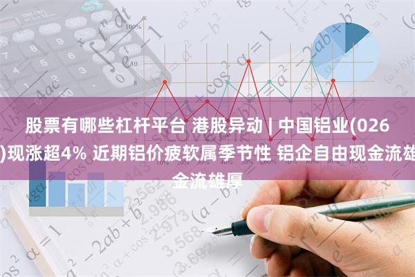 股票有哪些杠杆平台 港股异动 | 中国铝业(02600)现涨超4% 近期铝价疲软属季节性 铝企自由现金流雄厚