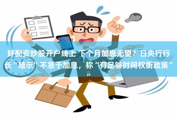 好配资炒股开户线上 下个月加息无望？日央行行长“暗示”不急于加息，称“有足够时间权衡政策”