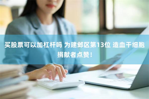 买股票可以加杠杆吗 为建邺区第13位 造血干细胞捐献者点赞！