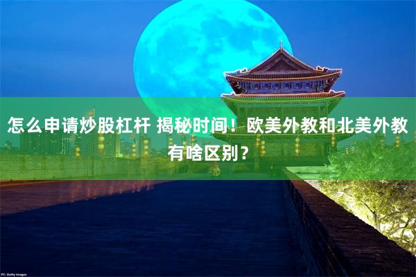 怎么申请炒股杠杆 揭秘时间！欧美外教和北美外教有啥区别？