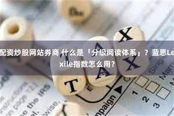 配资炒股网站券商 什么是「分级阅读体系」？蓝思Lexile指数怎么用？