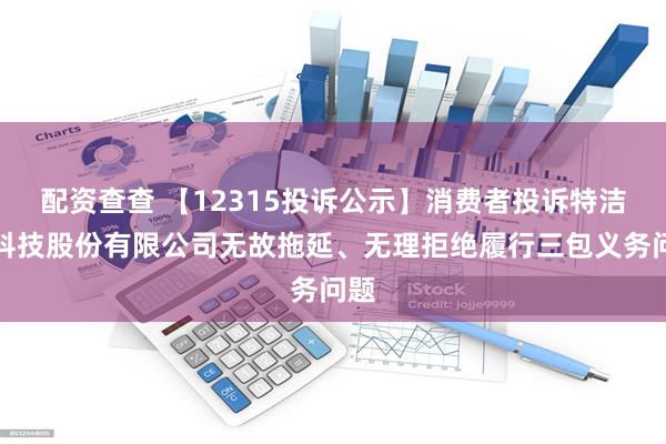 配资查查 【12315投诉公示】消费者投诉特洁尔科技股份有限公司无故拖延、无理拒绝履行三包义务问题