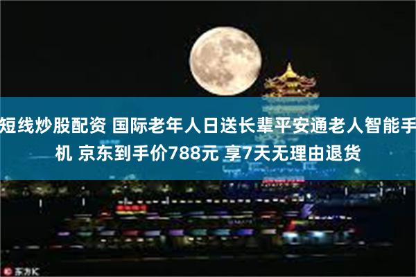 短线炒股配资 国际老年人日送长辈平安通老人智能手机 京东到手价788元 享7天无理由退货