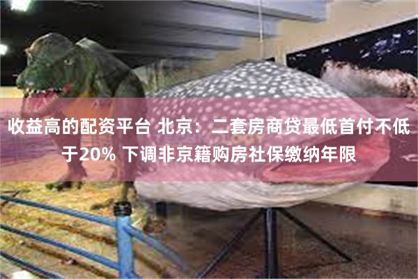 收益高的配资平台 北京：二套房商贷最低首付不低于20% 下调非京籍购房社保缴纳年限