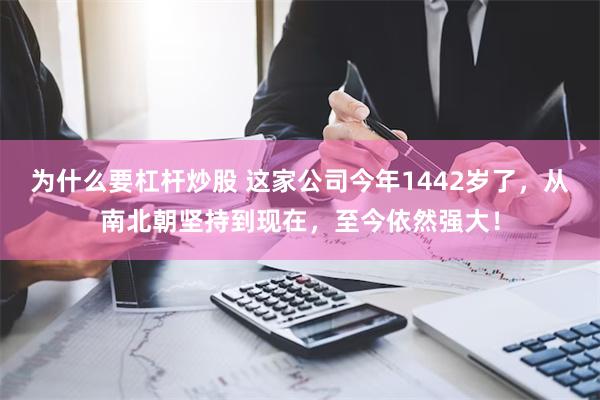 为什么要杠杆炒股 这家公司今年1442岁了，从南北朝坚持到现在，至今依然强大！