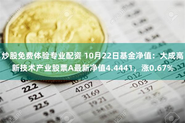 炒股免费体验专业配资 10月22日基金净值：大成高新技术产业股票A最新净值4.4441，涨0.67%