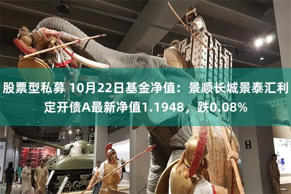 股票型私募 10月22日基金净值：景顺长城景泰汇利定开债A最新净值1.1948，跌0.08%