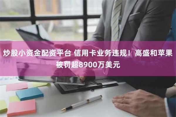 炒股小资金配资平台 信用卡业务违规！高盛和苹果被罚超8900万美元