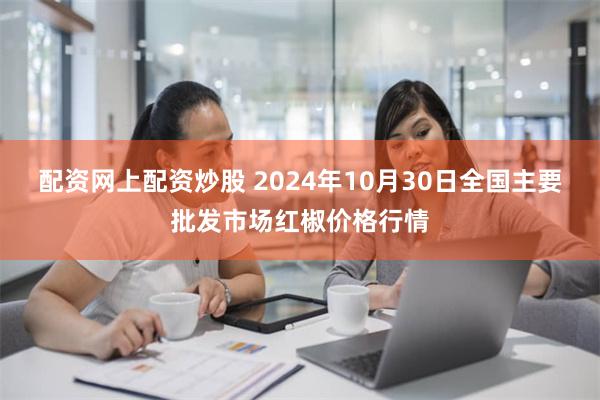 配资网上配资炒股 2024年10月30日全国主要批发市场红椒价格行情