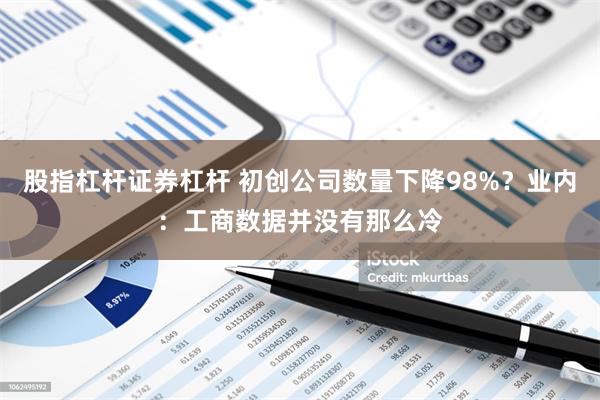 股指杠杆证券杠杆 初创公司数量下降98%？业内：工商数据并没有那么冷